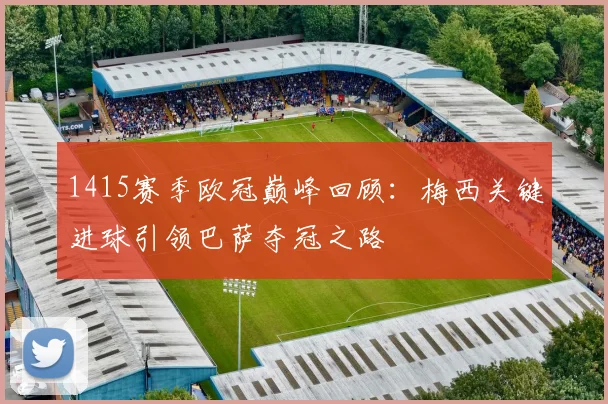 1415赛季欧冠巅峰回顾：梅西关键进球引领巴萨夺冠之路