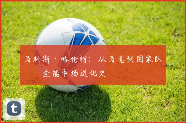 马科斯·略伦特：从马竞到国家队的全能中场进化史