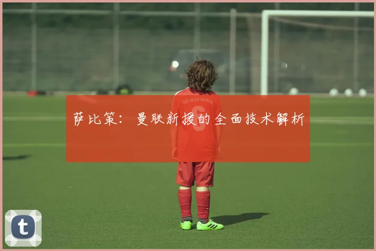 萨比策：曼联新援的全面技术解析