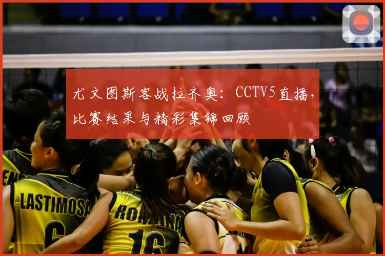 尤文图斯客战拉齐奥：CCTV5直播，比赛结果与精彩集锦回顾