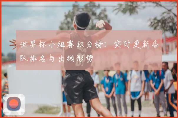 世界杯小组赛积分榜：实时更新各队排名与出线形势