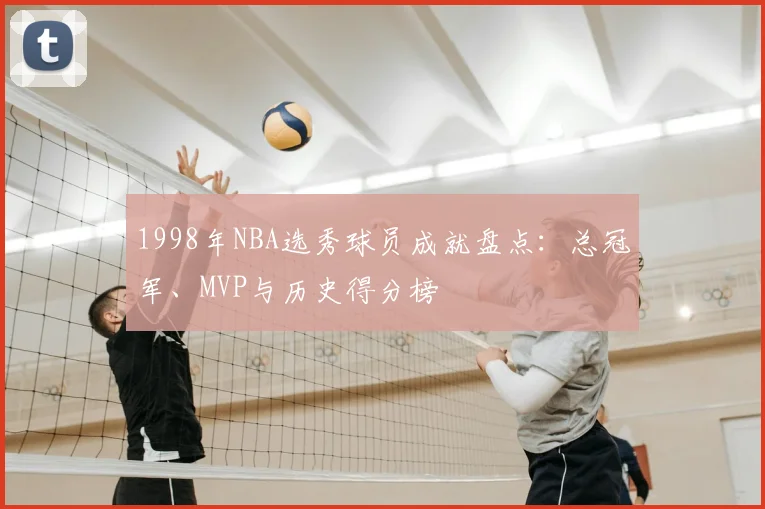 1998年NBA选秀球员成就盘点：总冠军、MVP与历史得分榜