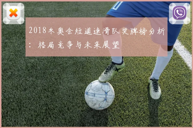 2018冬奥会短道速滑队奖牌榜分析:格局竞争与未来展望