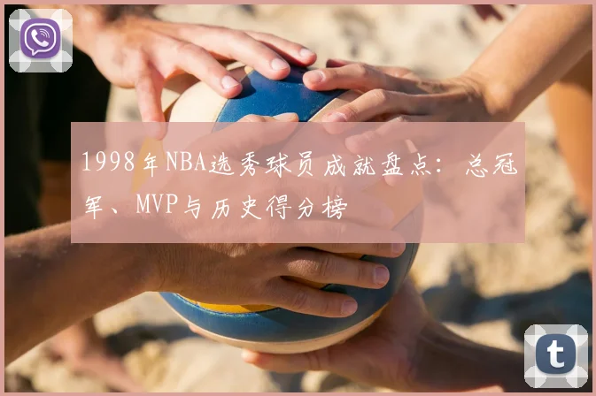 1998年NBA选秀球员成就盘点：总冠军、MVP与历史得分榜