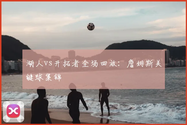 湖人vs开拓者全场回放：詹姆斯关键球集锦