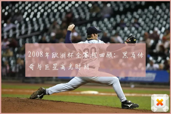 2008年欧洲杯全赛程回顾:黑马传奇与巨星高光时刻