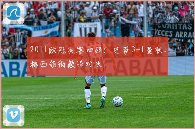 2011欧冠决赛回顾:巴萨3-1曼联,梅西领衔巅峰对决
