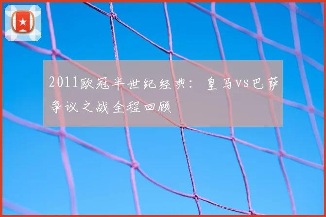 2011欧冠半世纪经典：皇马vs巴萨争议之战全程回顾