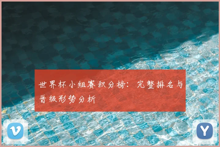 世界杯小组赛积分榜：完整排名与晋级形势分析