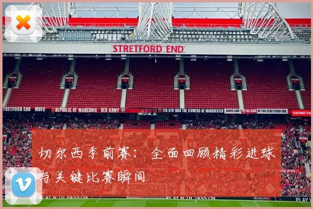 切尔西季前赛：全面回顾精彩进球与关键比赛瞬间