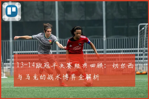 13-14欧冠半决赛经典回顾：切尔西与马竞的战术博弈全解析