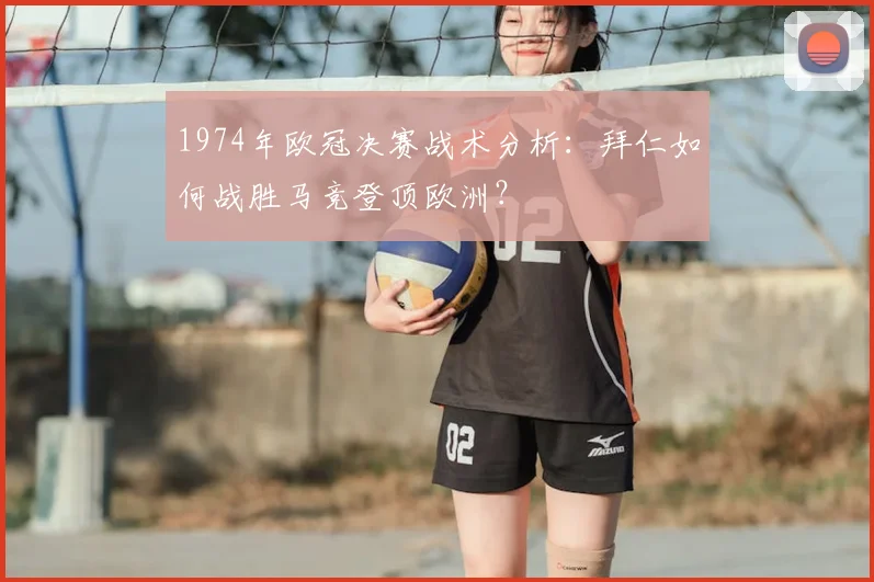1974年欧冠决赛战术分析：拜仁如何战胜马竞登顶欧洲？