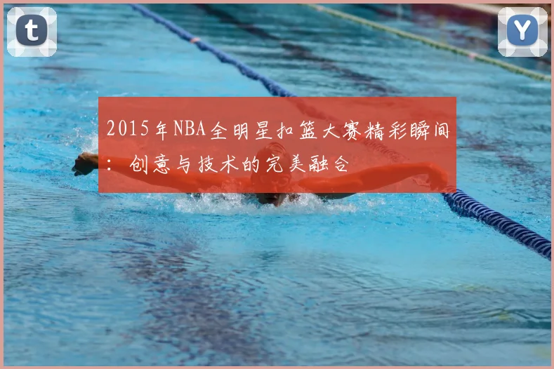 2015年NBA全明星扣篮大赛精彩瞬间:创意与技术的完美融合