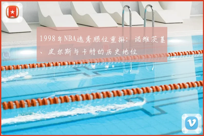 1998年NBA选秀顺位重排：诺维茨基、皮尔斯与卡特的历史地位
