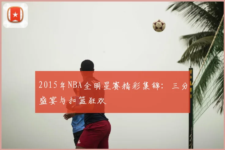 2015年NBA全明星赛精彩集锦:三分盛宴与扣篮狂欢
