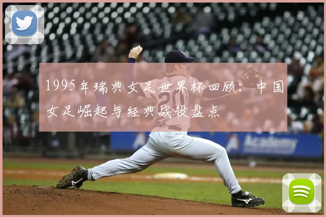 1995年瑞典女足世界杯回顾：中国女足崛起与经典战役盘点