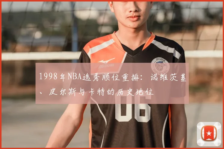 1998年NBA选秀顺位重排：诺维茨基、皮尔斯与卡特的历史地位