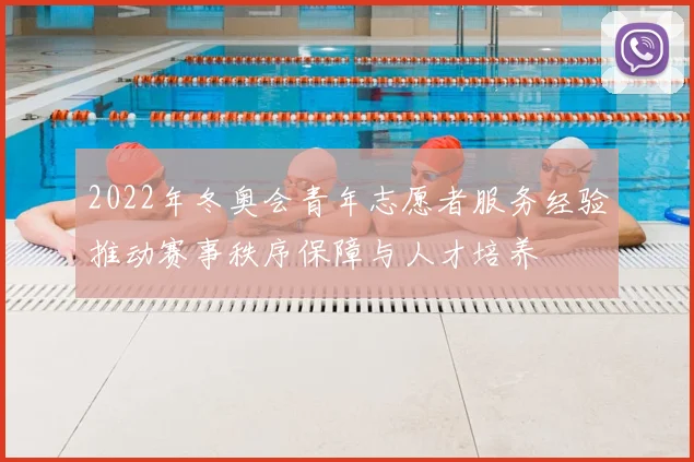 2022年冬奥会青年志愿者服务经验推动赛事秩序保障与人才培养