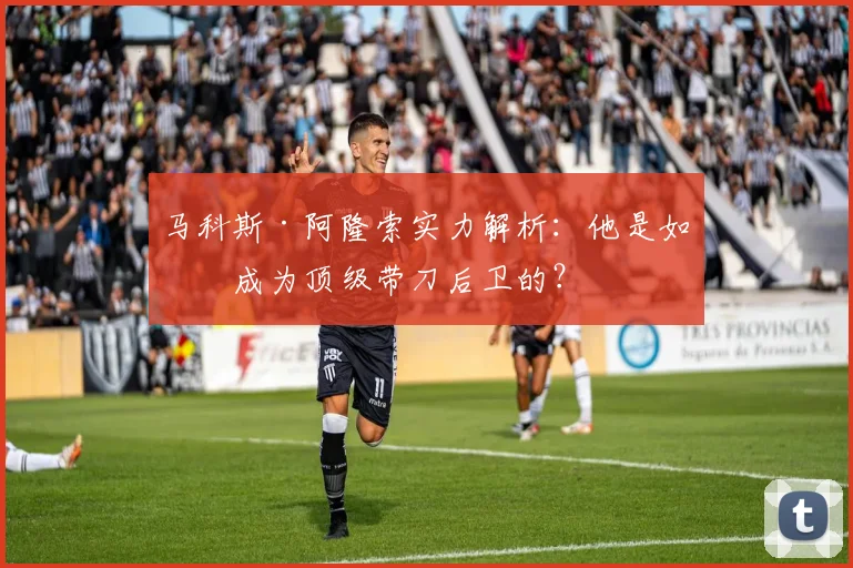 马科斯·阿隆索实力解析：他是如何成为顶级带刀后卫的？