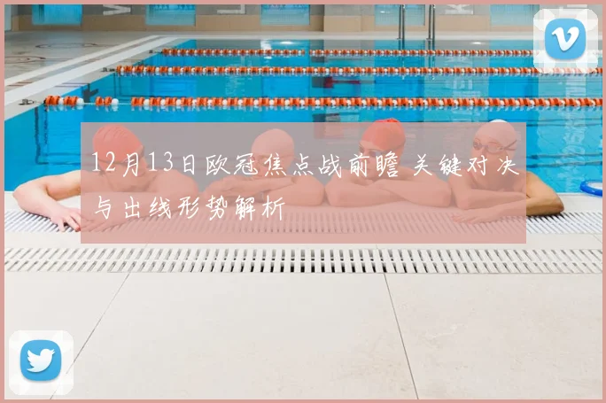 12月13日欧冠焦点战前瞻 关键对决与出线形势解析