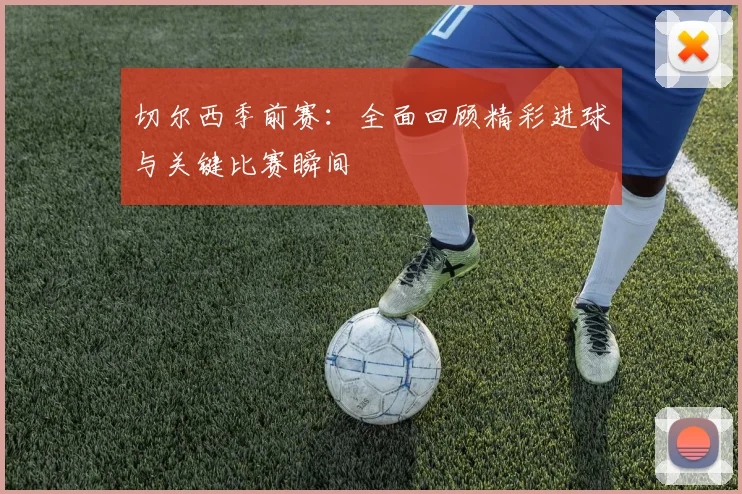 切尔西季前赛：全面回顾精彩进球与关键比赛瞬间