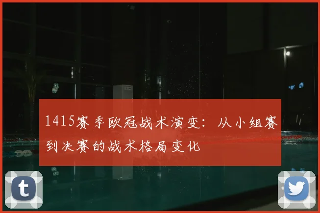 1415赛季欧冠战术演变：从小组赛到决赛的战术格局变化