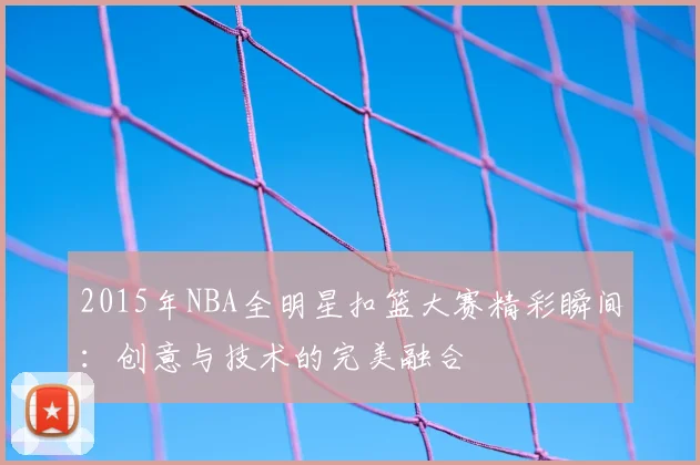 2015年NBA全明星扣篮大赛精彩瞬间:创意与技术的完美融合