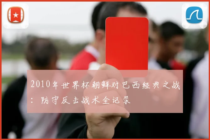2010年世界杯朝鲜对巴西经典之战：防守反击战术全记录