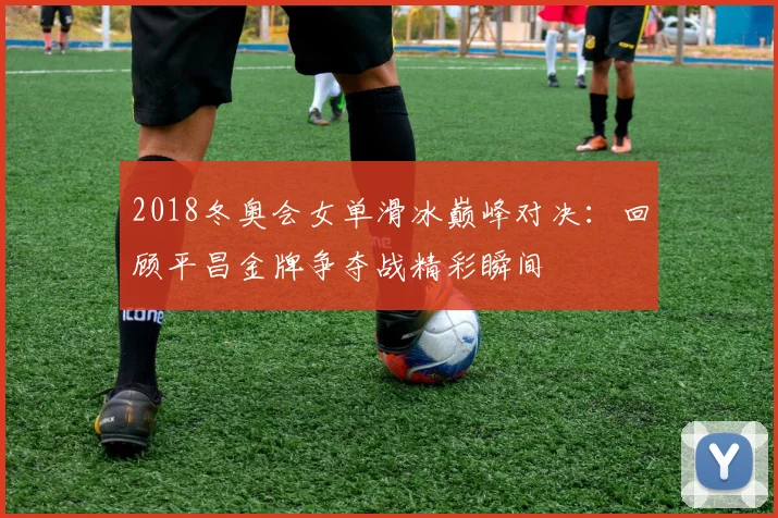 2018冬奥会女单滑冰巅峰对决:回顾平昌金牌争夺战精彩瞬间