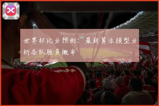 世界杯比分预测：最新算法模型分析各队胜负概率