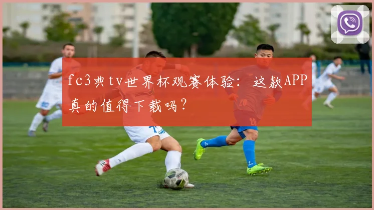 fc3典tv世界杯观赛体验：这款APP真的值得下载吗？