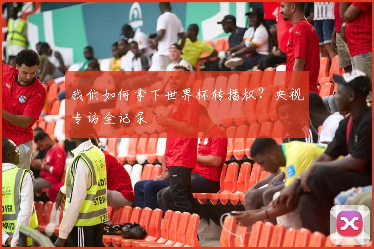 我们如何拿下世界杯转播权？央视专访全记录